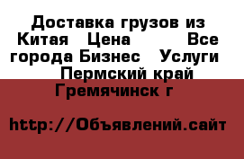 CARGO Доставка грузов из Китая › Цена ­ 100 - Все города Бизнес » Услуги   . Пермский край,Гремячинск г.